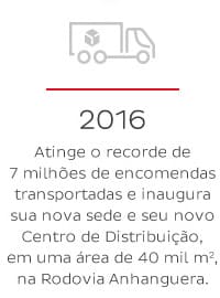 2016 - Atinge o recorde de 7 milhões de encomendas transportadas e inaugura sua nova sede e seu novo Centro de Distribuição, em uma area de 40 mil m2, na Rodovia Anhanguera.